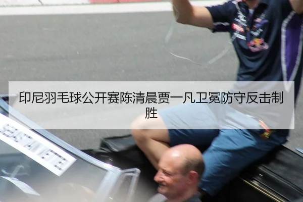 印尼羽毛球公开赛陈清晨贾一凡卫冕防守反击制胜 - hth