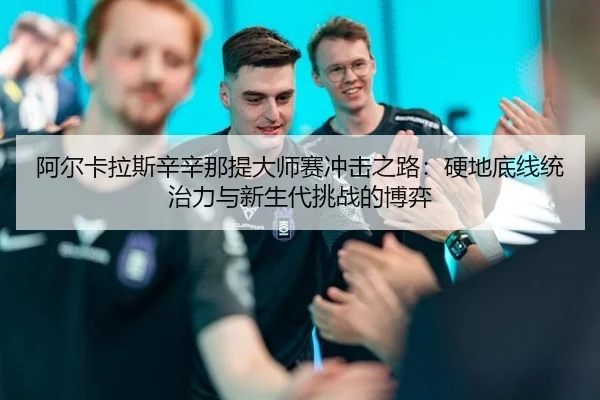 阿尔卡拉斯辛辛那提大师赛冲击之路：硬地底线统治力与新生代挑战的博弈 - hth