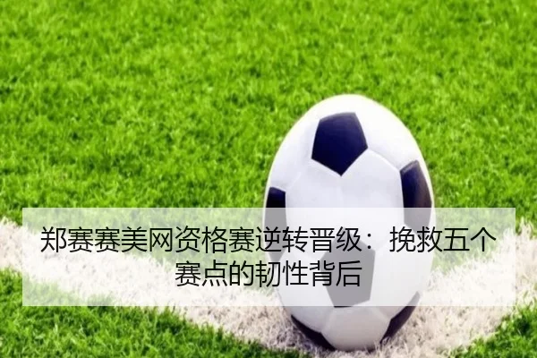 郑赛赛美网资格赛逆转晋级：挽救五个赛点的韧性背后 - hth