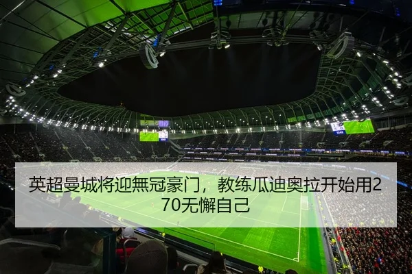 英超曼城将迎無冠豪门，教练瓜迪奥拉开始用270无懈自己 - hth